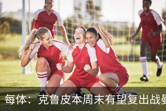 每体：克鲁皮本周末有望复出战曼联，巴萨持续关注