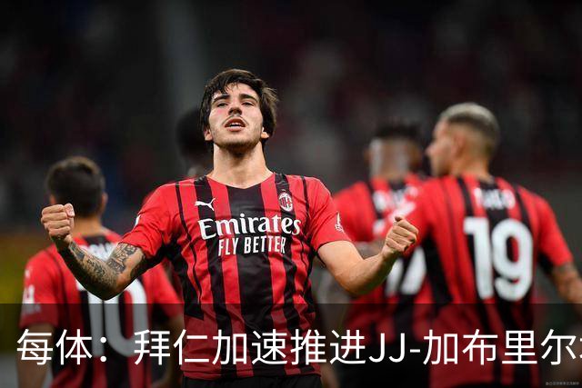 每体：拜仁加速推进JJ-加布里尔埃尔转会，球员索要7位数年薪
