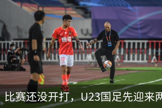 比赛还没开打，U23国足先迎来两个坏消息，取胜阿联酋队有点悬