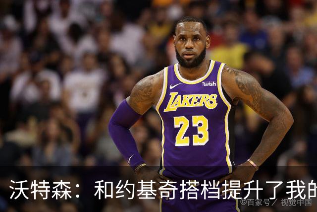 沃特森：和约基奇搭档提升了我的篮球智商