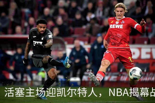 活塞主场迎凯尔特人，NBA揭幕战首登工作日午后