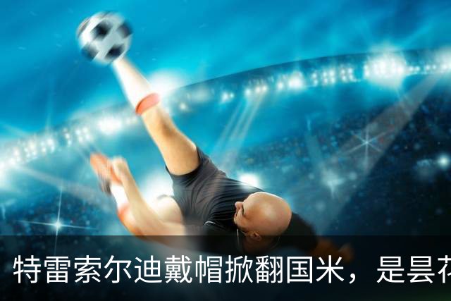 特雷索尔迪戴帽掀翻国米，是昙花一现，还是锋线璞玉？