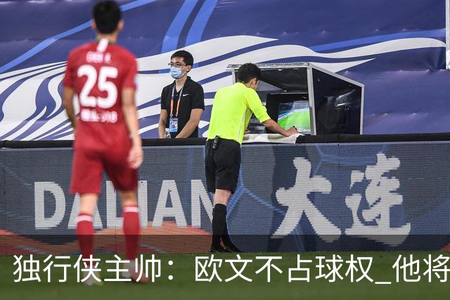 独行侠主帅：欧文不占球权 他将与弗拉格互相成就