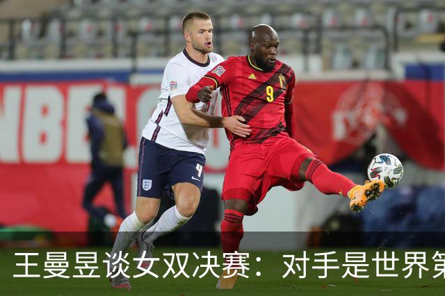 王曼昱谈女双决赛：对手是世界第一，我们是冲击者