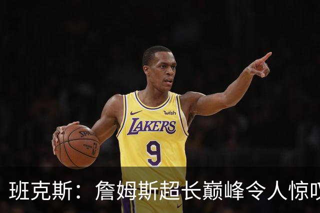 班克斯：詹姆斯超长巅峰令人惊叹 横跨四个时代依然保持统治力