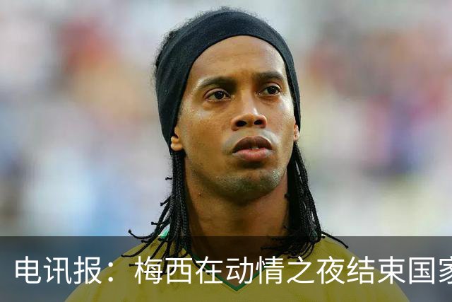 电讯报：梅西在动情之夜结束国家队生涯 C罗的故事不知会持续多久