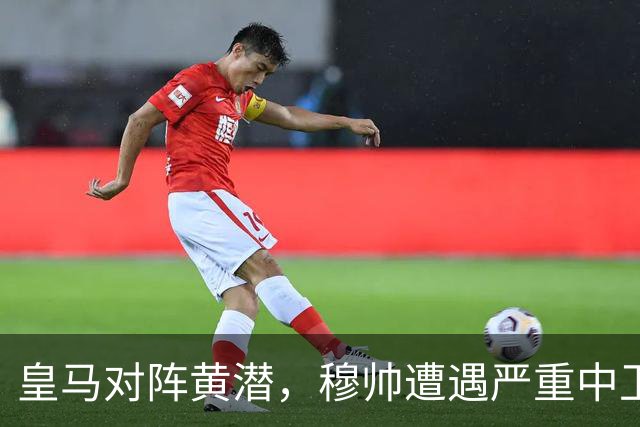 皇马对阵黄潜，穆帅遭遇严重中卫用人危机，楚阿梅尼、邓弗里斯与青训小将成为备选