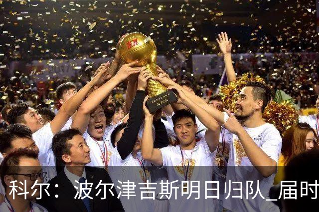 科尔：波尔津吉斯明日归队 届时他会和队医进行会面