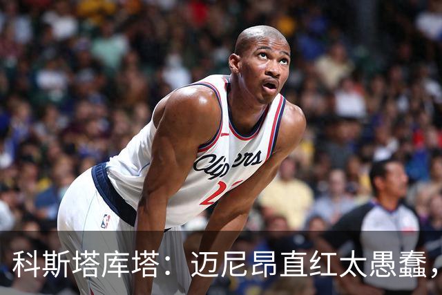 科斯塔库塔：迈尼昂直红太愚蠢，他的反应过头了