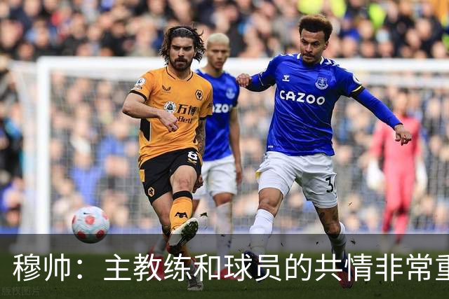 穆帅：主教练和球员的共情非常重要，从不相信权威来自身份或职位