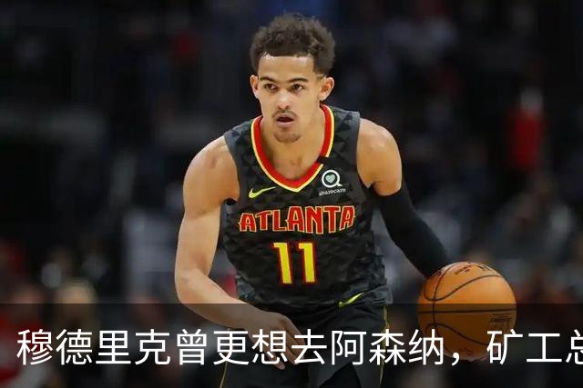 穆德里克曾更想去阿森纳，矿工总监揭转会内幕