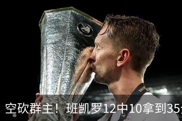 空砍群主！班凯罗12中10拿到35分7板10助 罚球16中12