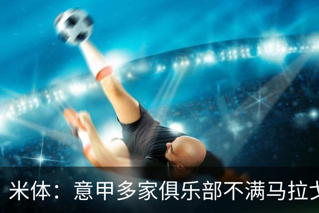 米体：意甲多家俱乐部不满马拉戈，支持加利亚尼竞选意足协主席