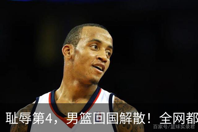 耻辱第4，男篮回国解散！全网都在给阿联道歉：联妹才是最后硬汉