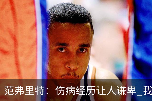 范弗里特：伤病经历让人谦卑 我对职业球员的意义有了全新看法