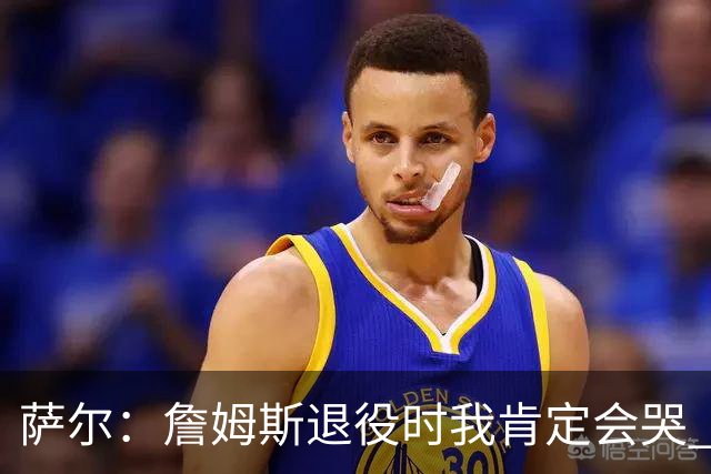 萨尔：詹姆斯退役时我肯定会哭 但我觉得他短时间内不会退役