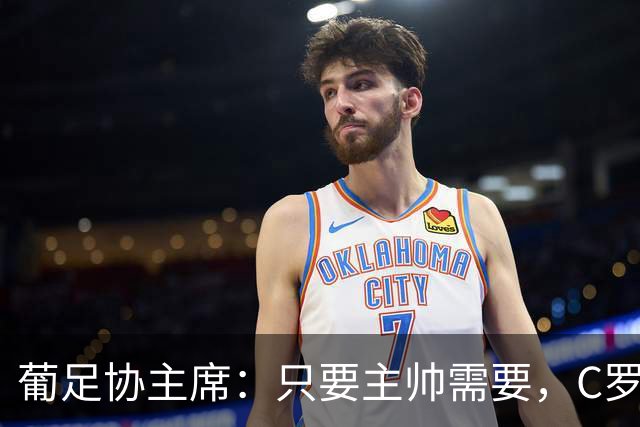 葡足协主席：只要主帅需要，C罗就会入选；误会应内部解决