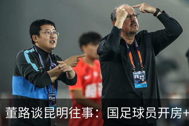 董路谈昆明往事：国足球员开房+泡吧！孙继海铲米卢 沈祥福打徐亮