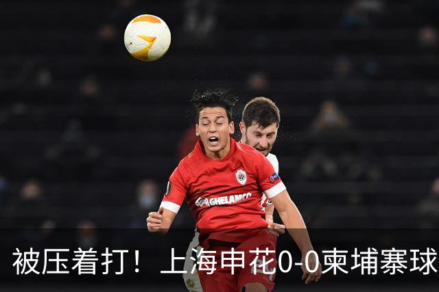 被压着打！上海申花0-0柬埔寨球队 遭对手20射5正 阿苏埃刘诚宇伤退