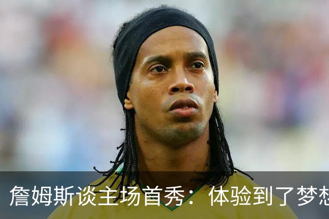 詹姆斯谈主场首秀：体验到了梦想中的一切 被嘘是我们活该
