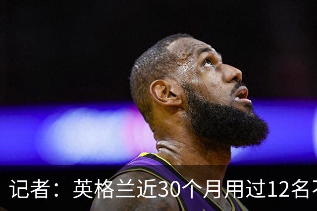 记者：英格兰近30个月用过12名不同左后卫，如今霍尔带来战术平衡
