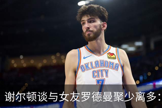 谢尔顿谈与女友罗德曼聚少离多：休息日太累，什么都做不了