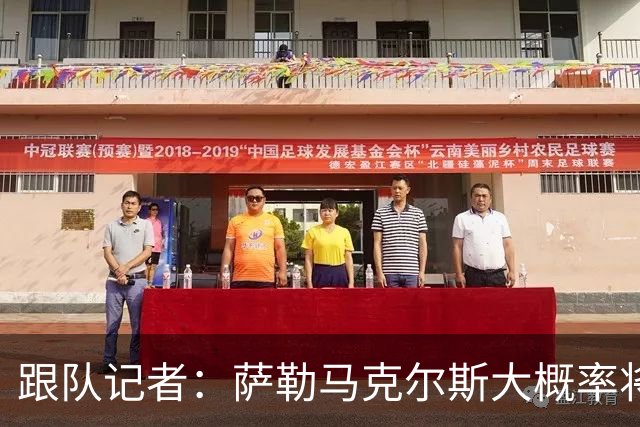 跟队记者：萨勒马克尔斯大概率将再次接受右脚踝手术