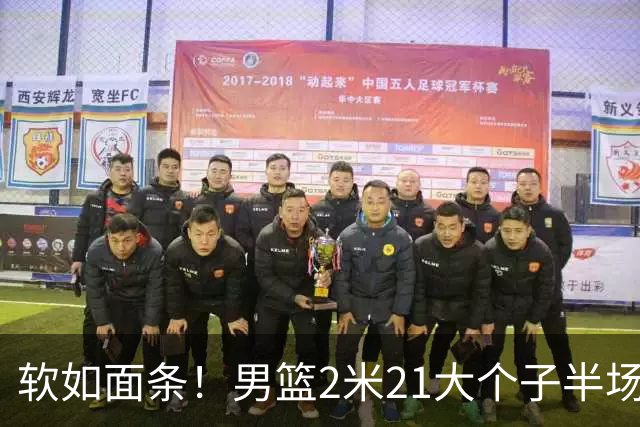 软如面条！男篮2米21大个子半场0板全场0分，球迷：凭什么不带周琦？