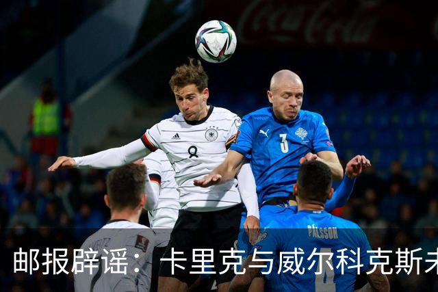 邮报辟谣：卡里克与威尔科克斯未举行会谈，拉爵仍信任后者