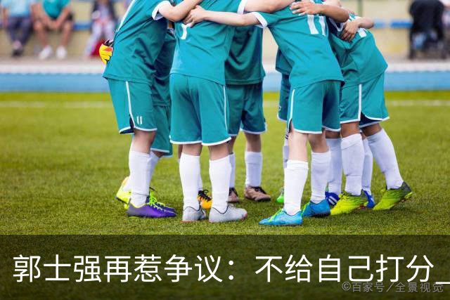 郭士强再惹争议：不给自己打分 也不给球员打分 我们都很努力
