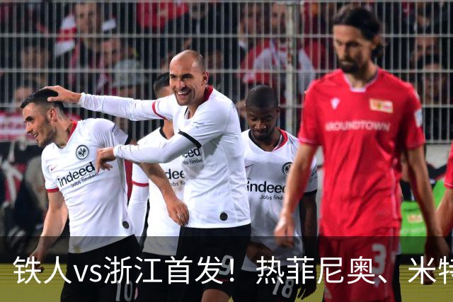 铁人vs浙江首发！热菲尼奥、米特里策、王钰栋先发
