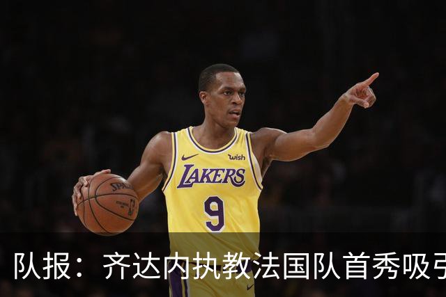 队报：齐达内执教法国队首秀吸引682万观众，收视表现大幅提升