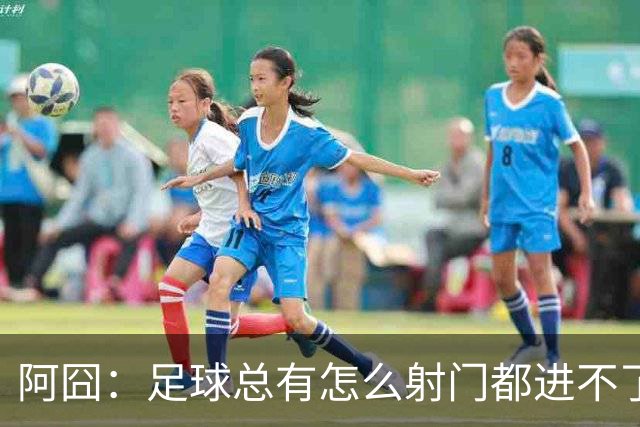 阿囧：足球总有怎么射门都进不了的时期；我完全没联系过德佬