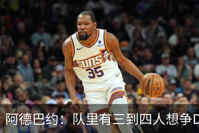 阿德巴约：队里有三到四人想争DPOY 每个人都愿投入到防守中