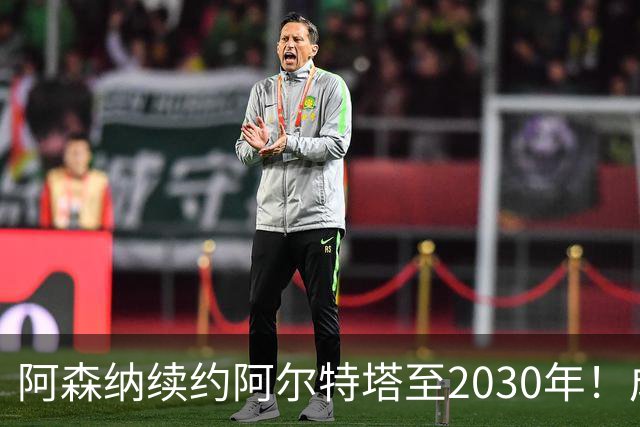 阿森纳续约阿尔特塔至2030年！成英超最高薪主帅：1700万+300万镑奖金