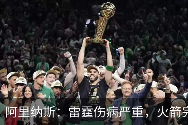 阿里纳斯：雷霆伤病严重，火箭完全有实力争冠