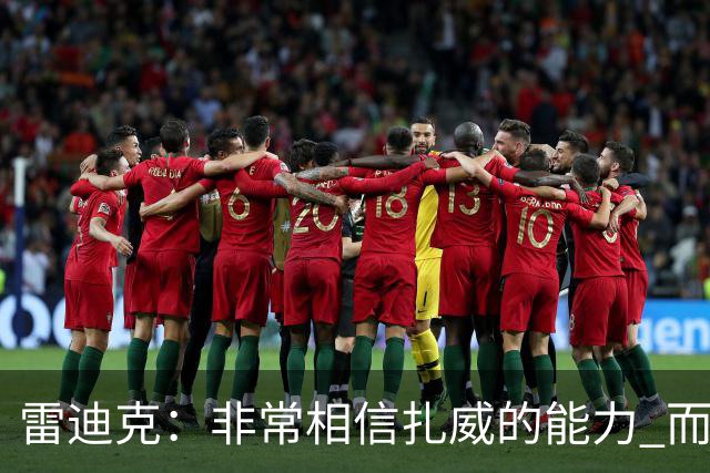 雷迪克：非常相信扎威的能力 而且我认为他仍然有很大的进步空间