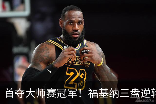 首夺大师赛冠军！福基纳三盘逆转20岁新星，中国赛季10战全胜