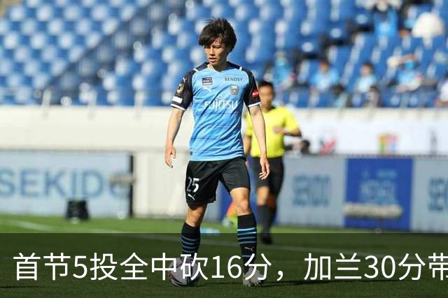 首节5投全中砍16分，加兰30分带队大胜国王