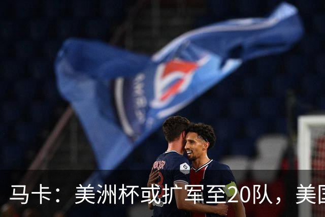 马卡：美洲杯或扩军至20队，美国或再度主办