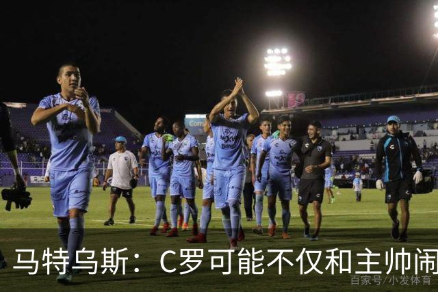 马特乌斯：C罗可能不仅和主帅闹僵了，或也失去了队友的支持