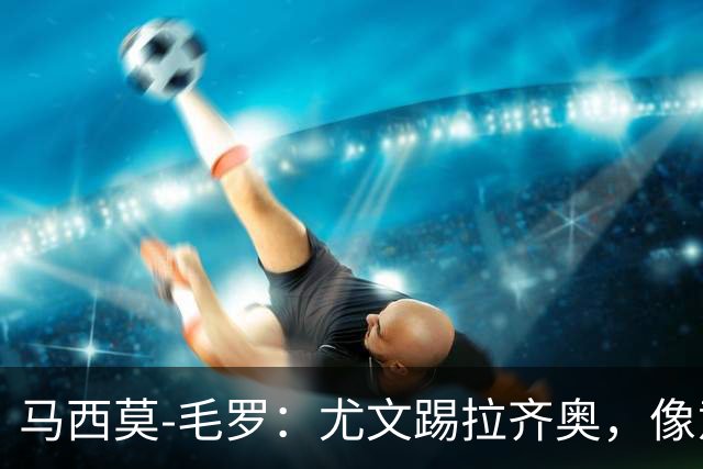 马西莫-毛罗：尤文踢拉齐奥，像意丁队在踢意甲队