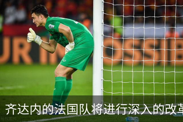 齐达内的法国队将进行深入的改革，姆巴佩不再是第一核心
