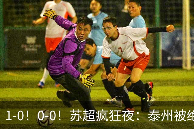1-0！0-0！苏超疯狂夜：泰州被绝杀，无锡反客为主，常州有惊无险