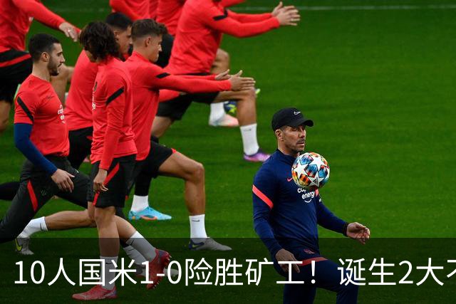 10人国米1-0险胜矿工！诞生2大不可思议，还有2个不争的事实！