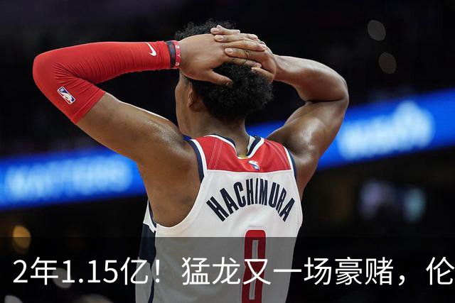 2年1.15亿！猛龙又一场豪赌，伦纳德值吗？