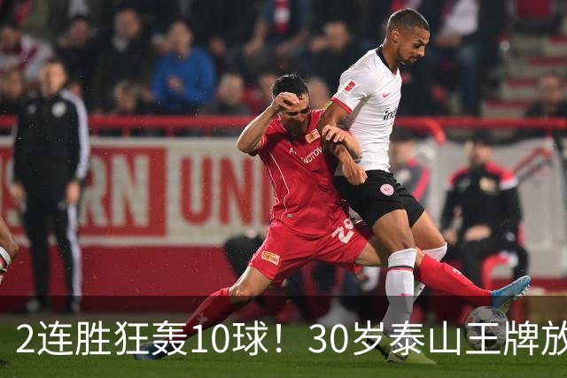 2连胜狂轰10球！30岁泰山王牌放话阻击蓉城：末轮主场必全力争胜