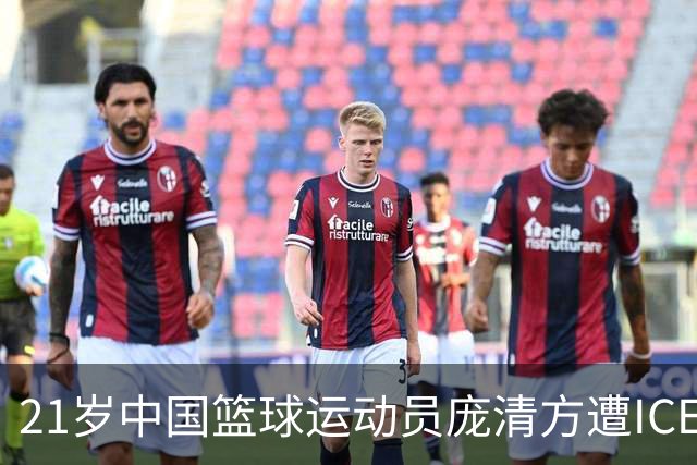 21岁中国篮球运动员庞清方遭ICE拘留，赴美训练多年，面临离境风险