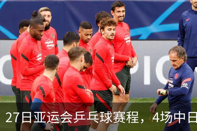 27日亚运会乒乓球赛程，4场中日对决，再决出两枚金牌，国乒全力争胜