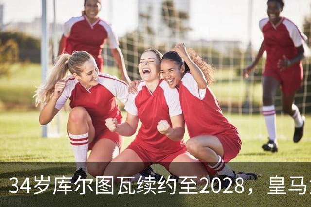 34岁库尔图瓦续约至2028，皇马为何不急着找接班人